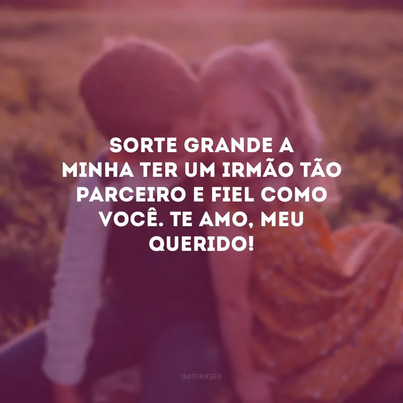 Sorte grande a minha ter um irmão tão parceiro e fiel como você. Te amo, meu querido!