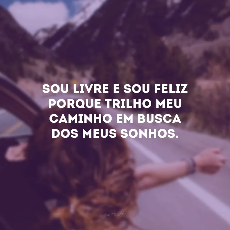 Sou livre e sou feliz porque trilho meu caminho em busca dos meus sonhos.