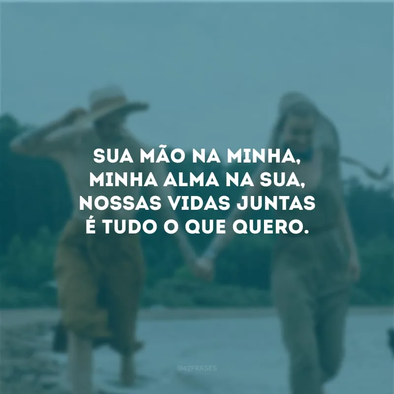 Sua mão na minha, minha alma na sua, nossas vidas juntas é tudo o que quero. 