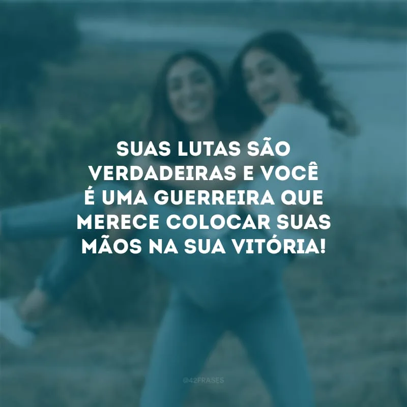 Suas lutas são verdadeiras e você é uma guerreira que merece colocar suas mãos na sua vitória!