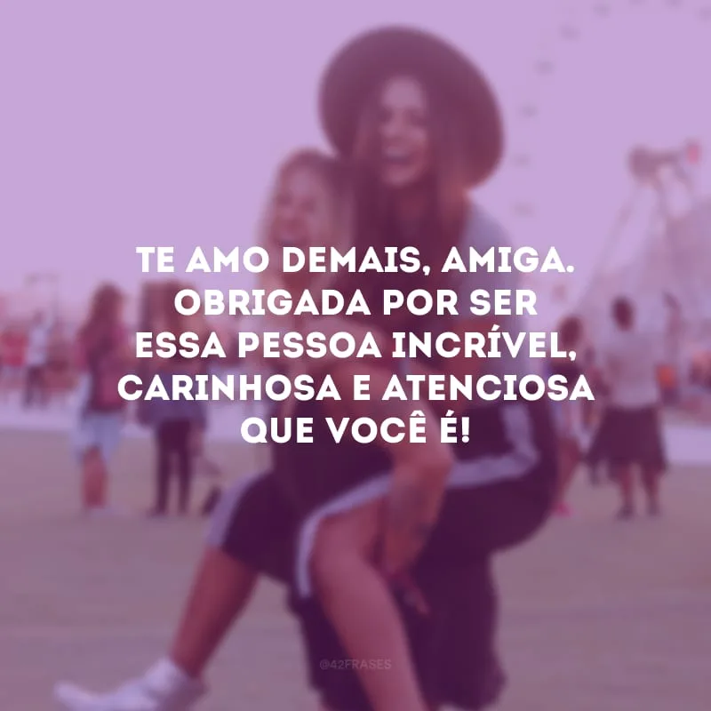 Te amo demais, amiga. Obrigada por ser essa pessoa incrível, carinhosa e atenciosa que você é!