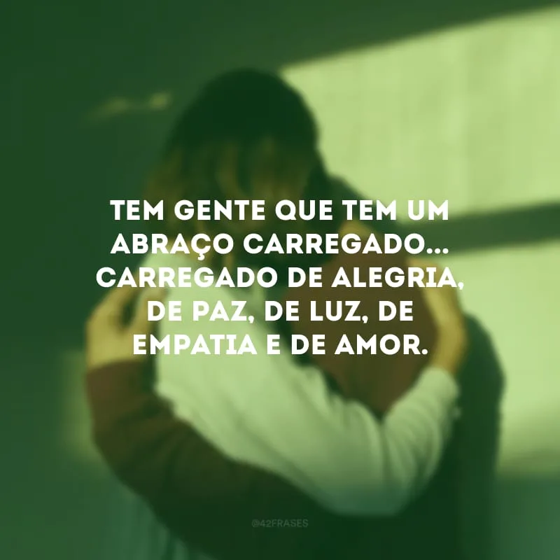 Tem gente que tem um abraço carregado... Carregado de alegria, de paz, de luz, de empatia e de amor.