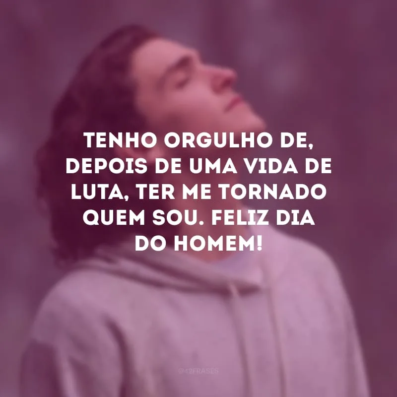 Tenho orgulho de, depois de uma vida de luta, ter me tornado quem sou. Feliz Dia do Homem!
