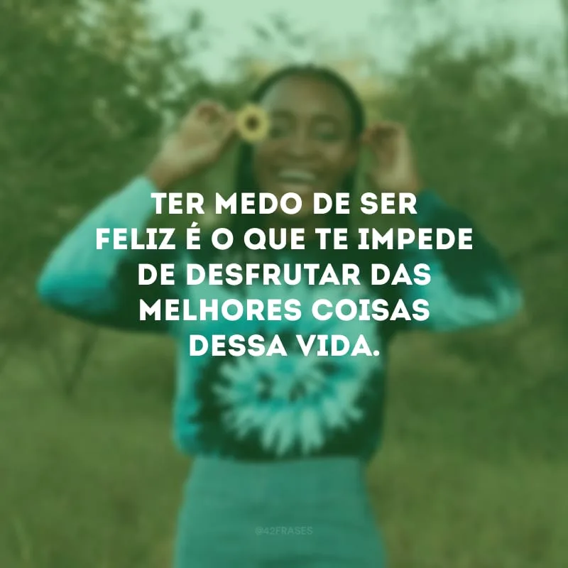 Ter medo de ser feliz é o que te impede de desfrutar das melhores coisas dessa vida.