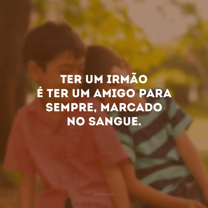 Ter um irmão é ter um amigo para sempre, marcado no sangue. 
