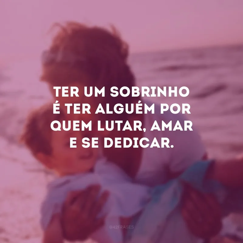 Ter um sobrinho é ter alguém por quem lutar, amar e se dedicar.