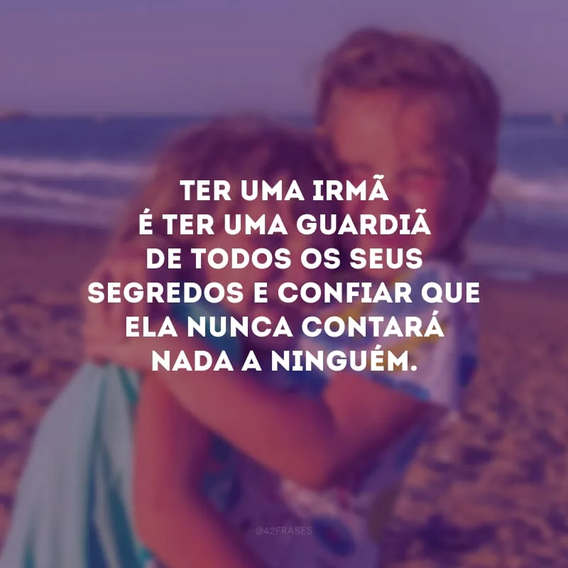 Ter uma irmã é ter uma guardiã de todos os seus segredos e confiar que ela nunca contará nada a ninguém.