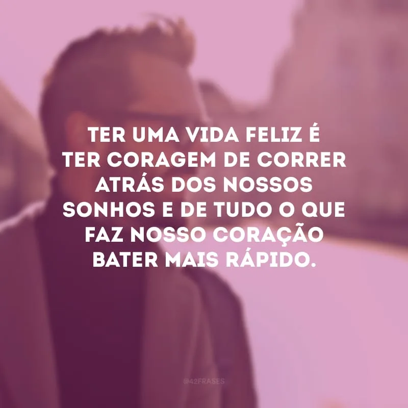 Ter uma vida feliz é ter coragem de correr atrás dos nossos sonhos e de tudo o que faz nosso coração bater mais rápido.
