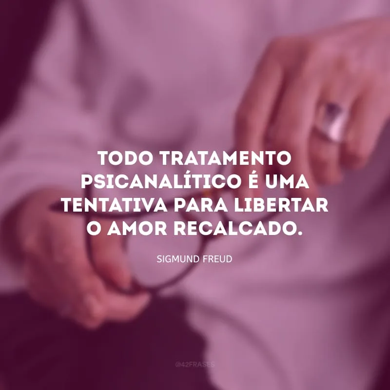 Todo tratamento psicanalítico é uma tentativa para libertar o amor recalcado. 