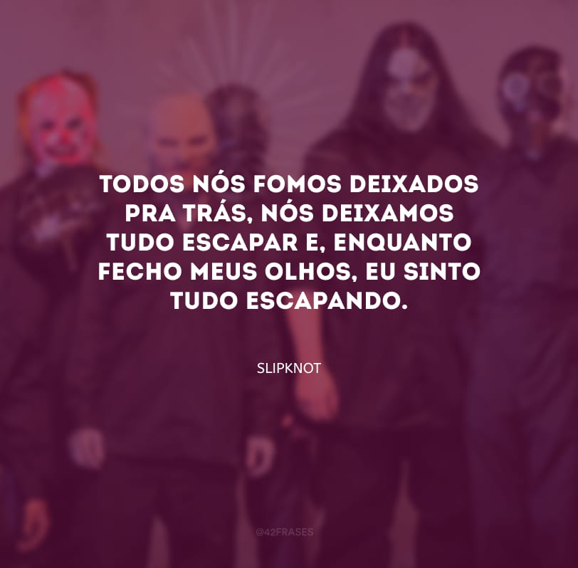 Todos nós fomos deixados pra trás, nós deixamos tudo escapar e, enquanto fecho meus olhos, eu sinto tudo escapando.