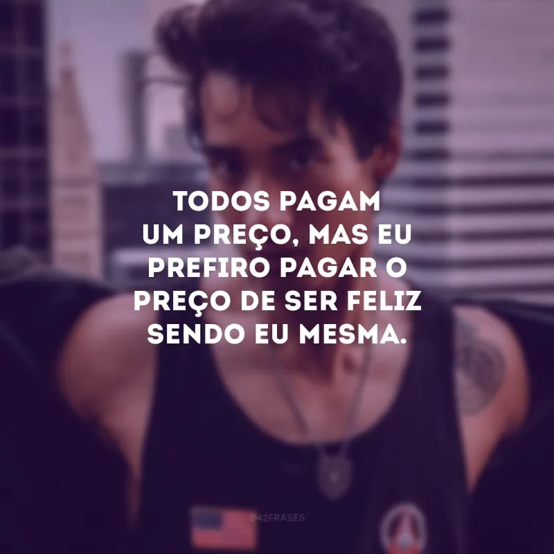 Todos pagam um preço, mas eu prefiro pagar o preço de ser feliz sendo eu mesma.