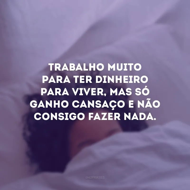 Trabalho muito para ter dinheiro para viver, mas só ganho cansaço e não consigo fazer nada.