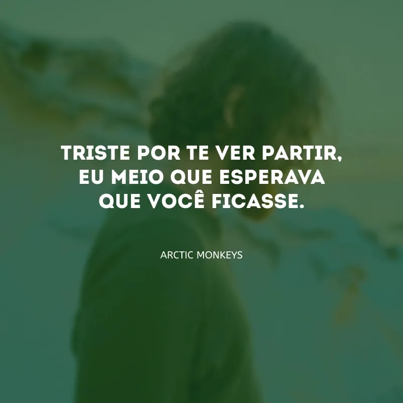 Triste por te ver partir, eu meio que esperava que você ficasse.