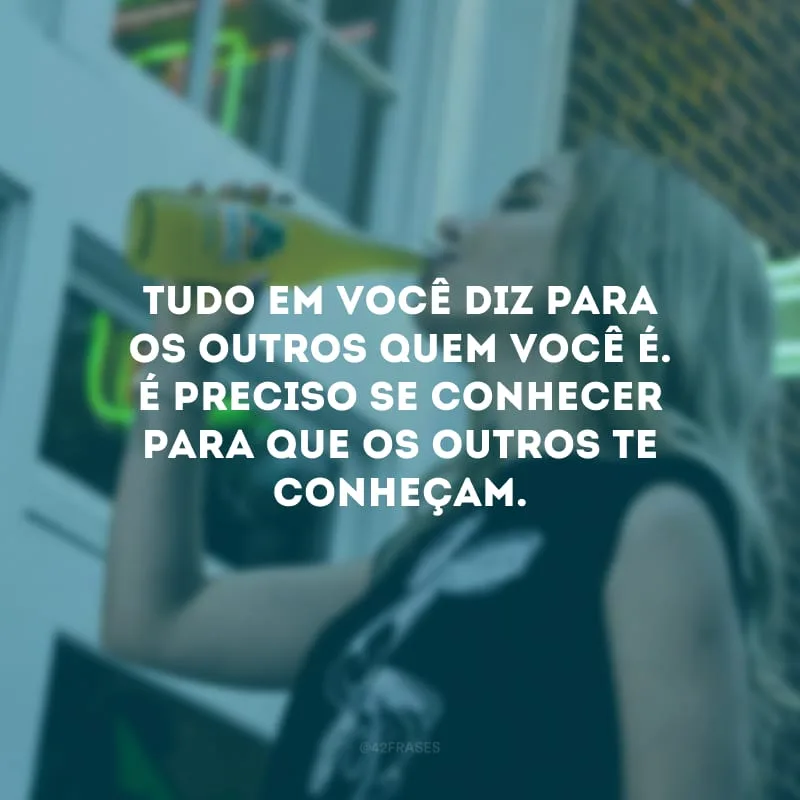 Tudo em você diz para os outros quem você é. É preciso se conhecer para que os outros te conheçam.