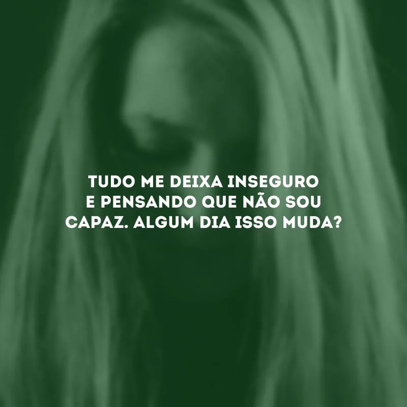 Tudo me deixa inseguro e pensando que não sou capaz. Algum dia isso muda? 