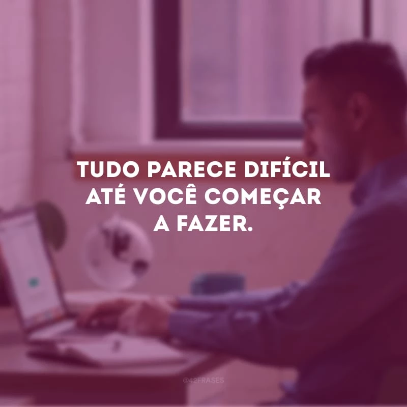 Tudo parece difícil até você começar a fazer. 