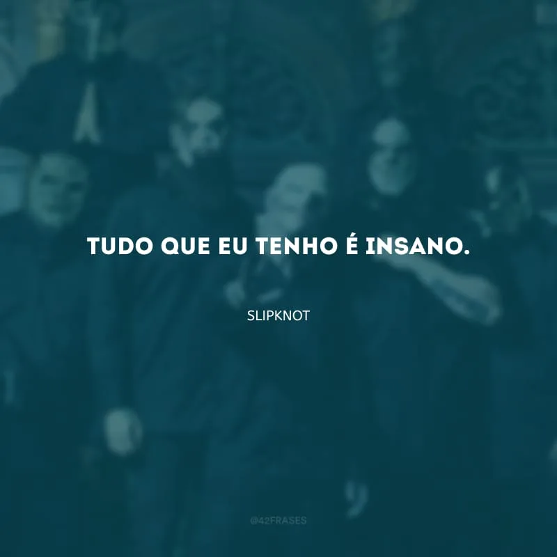 Tudo que eu tenho é insano.