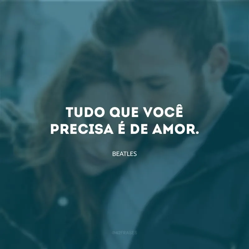 Tudo que você precisa é de amor.