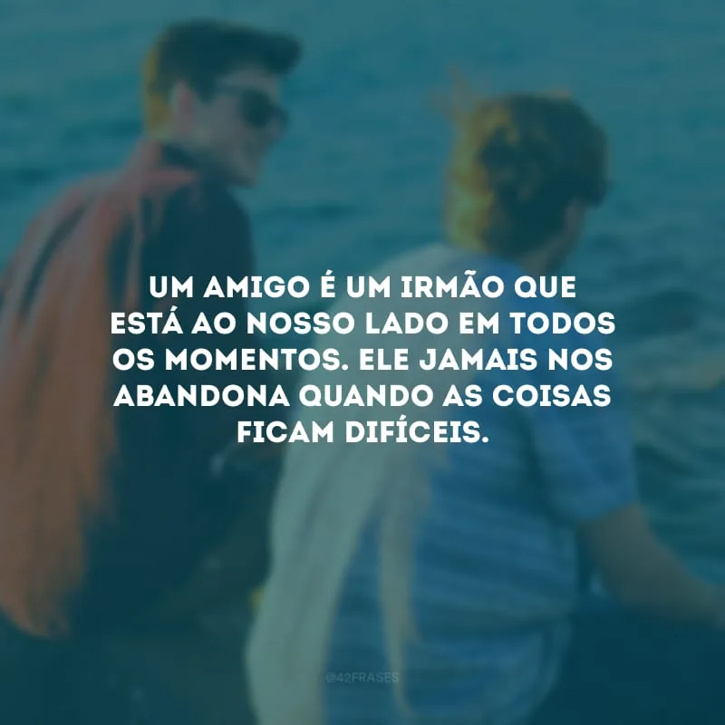Um amigo é um irmão que está ao nosso lado em todos os momentos. Ele jamais nos abandona quando as coisas ficam difíceis.