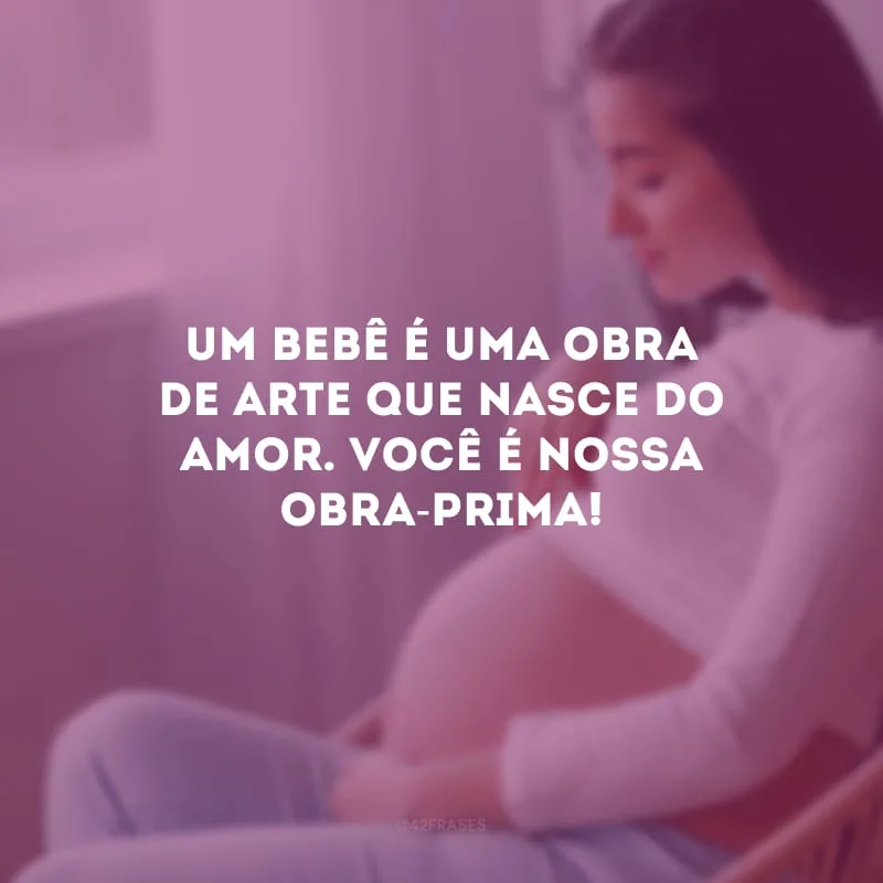 Um bebê é uma obra de arte que nasce do amor. Você é nossa obra-prima!