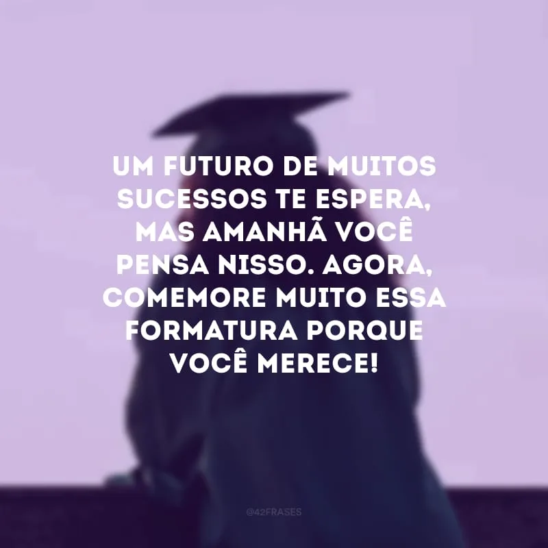 Um futuro de muitos sucessos te espera, mas amanhã você pensa nisso. Agora, comemore muito essa formatura porque você merece!