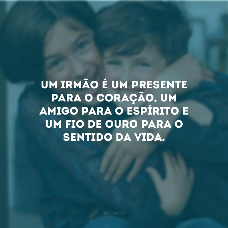 Um irmão é um presente para o coração, um amigo para o espírito e um fio de ouro para o sentido da vida.