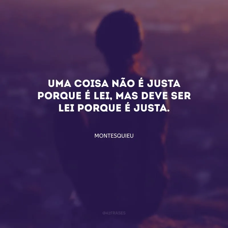Uma coisa não é justa porque é lei, mas deve ser lei porque é justa.
