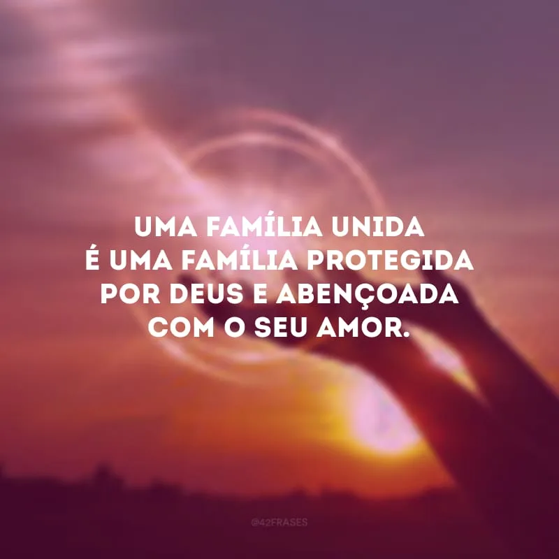 Uma família unida é uma família protegida por Deus e abençoada com o seu amor.