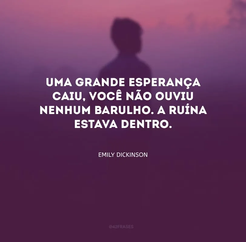 Uma grande esperança caiu, você não ouviu nenhum barulho. A ruína estava dentro.