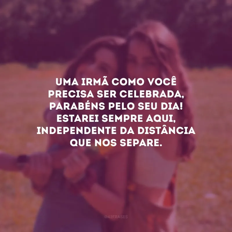 Uma irmã como você precisa ser celebrada, parabéns pelo seu dia! Estarei sempre aqui, independente da distância que nos separe.