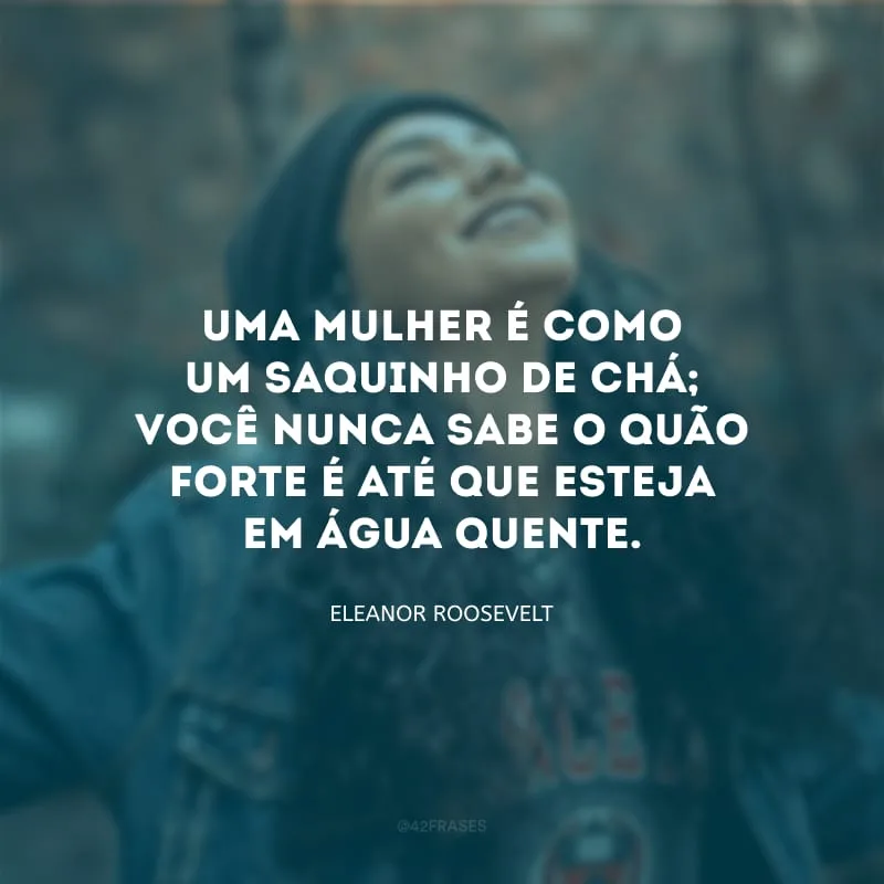 Uma mulher é como um saquinho de chá; você nunca sabe o quão forte é até que esteja em água quente.