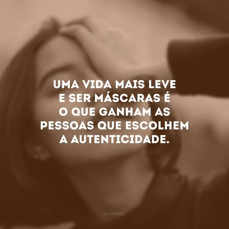 Uma vida mais leve e ser máscaras é o que ganham as pessoas que escolhem a autenticidade.