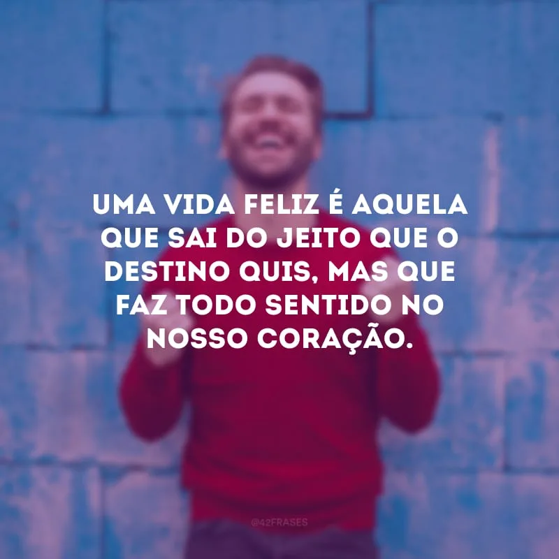 Uma vida feliz é aquela que sai do jeito que o destino quis, mas que faz todo sentido no nosso coração.