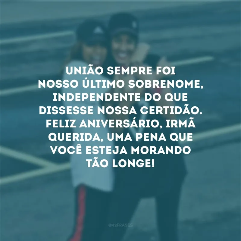 União sempre foi nosso último sobrenome, independente do que dissesse nossa certidão. Feliz aniversário, irmã querida, uma pena que você esteja morando tão longe!