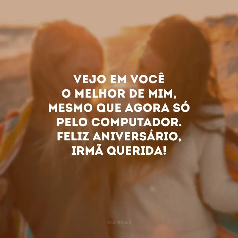 Vejo em você o melhor de mim, mesmo que agora só pelo computador. Feliz aniversário, irmã querida!