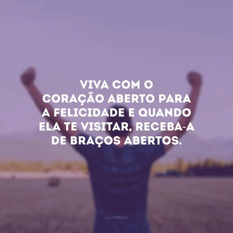 Viva com o coração aberto para a felicidade e quando ela te visitar, receba-a de braços abertos.