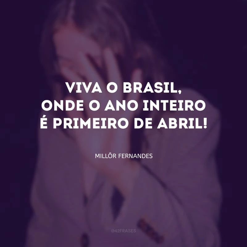 Viva o Brasil, onde o ano inteiro é primeiro de abril!