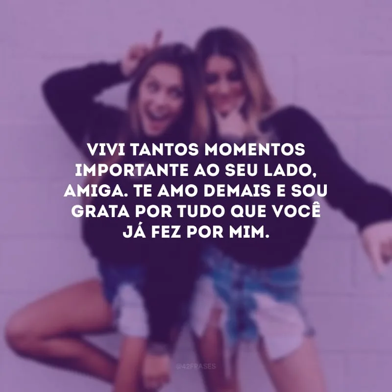 Vivi tantos momentos importante ao seu lado, amiga. Te amo demais e sou grata por tudo que você já fez por mim. 
