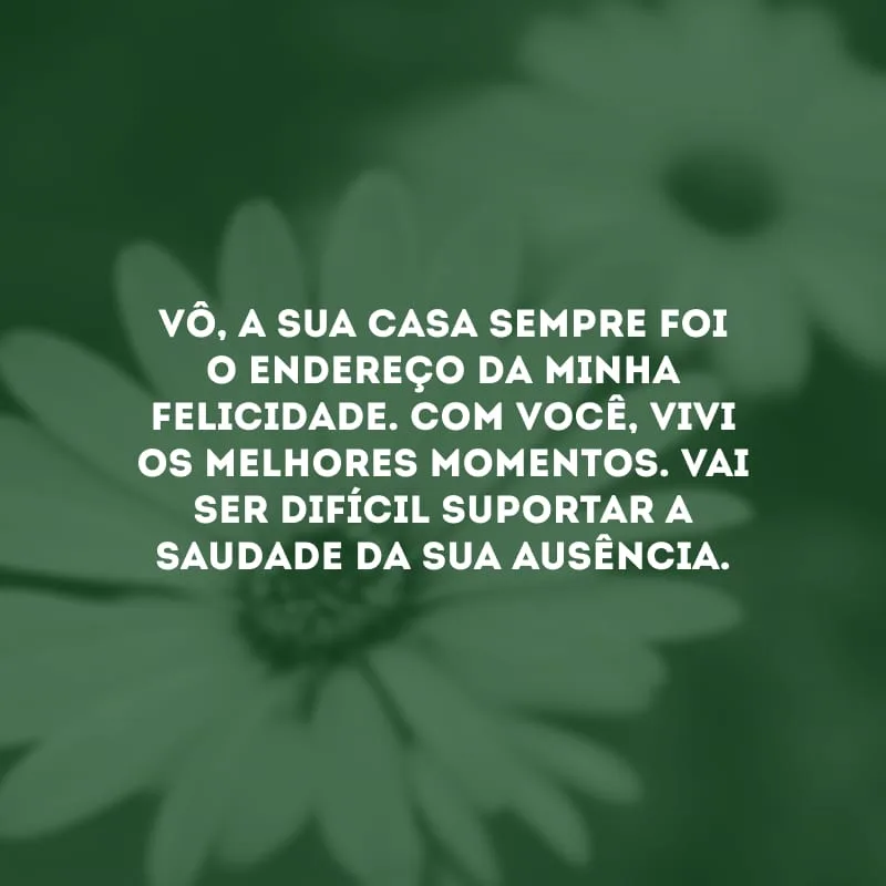 Vô, a sua casa sempre foi o endereço da minha felicidade. Com você, vivi os melhores momentos. Vai ser difícil suportar a saudade da sua ausência.