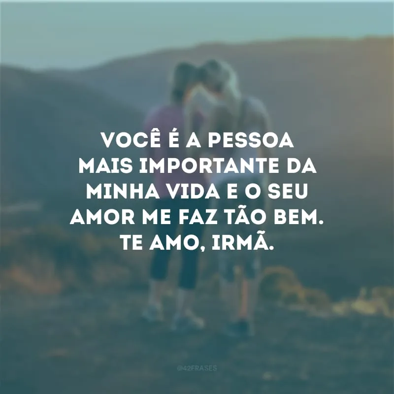 Você é a pessoa mais importante da minha vida e o seu amor me faz tão bem. Te amo, irmã.