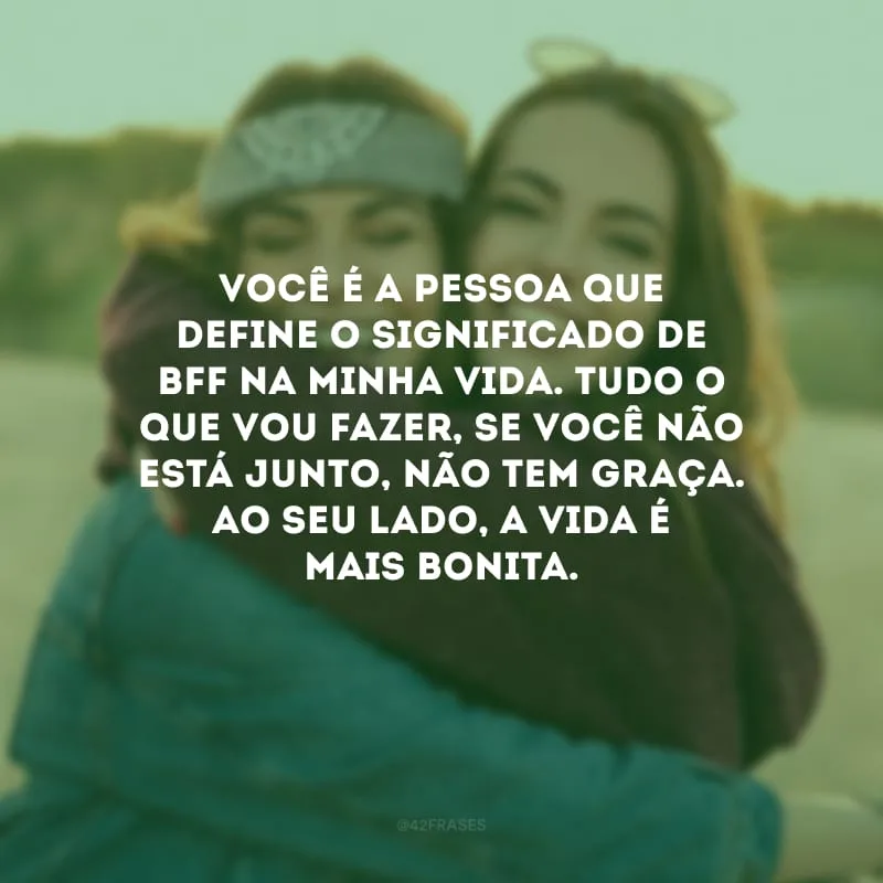 Você é a pessoa que define o significado de bff na minha vida. Tudo o que vou fazer, se você não está junto, não tem graça. Ao seu lado, a vida é mais bonita.