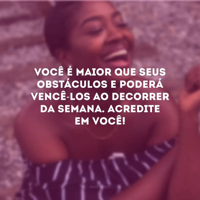 Você é maior que seus obstáculos e poderá vencê-los ao decorrer da semana. Acredite em você!