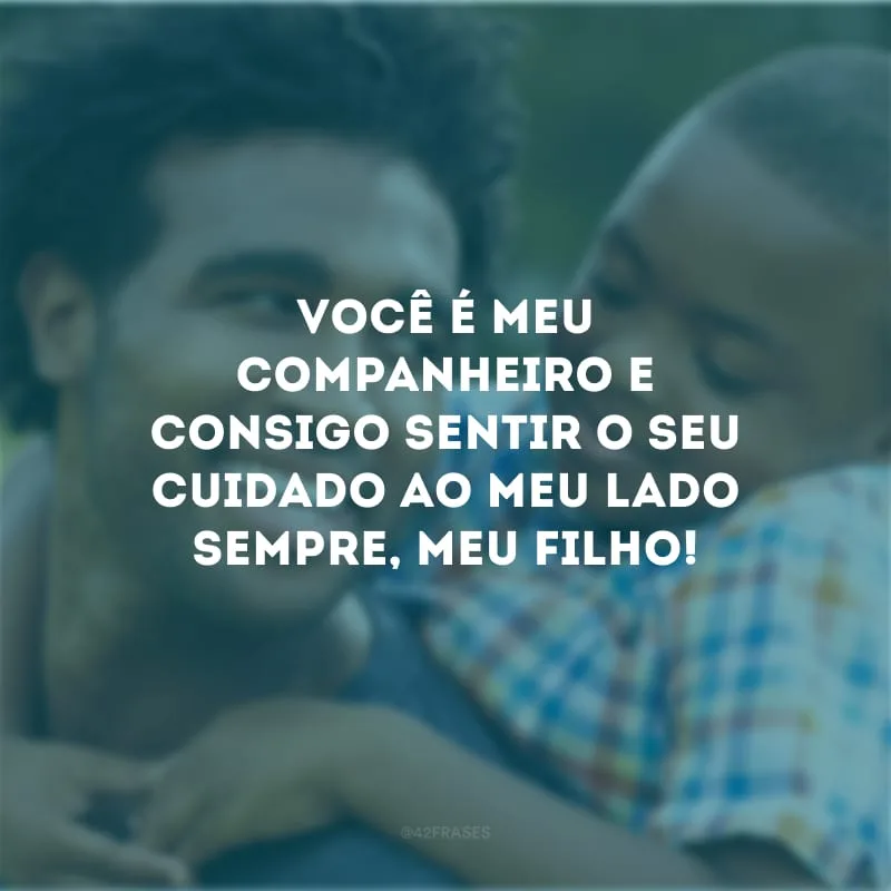 Você é meu companheiro e consigo sentir o seu cuidado ao meu lado sempre, meu filho!