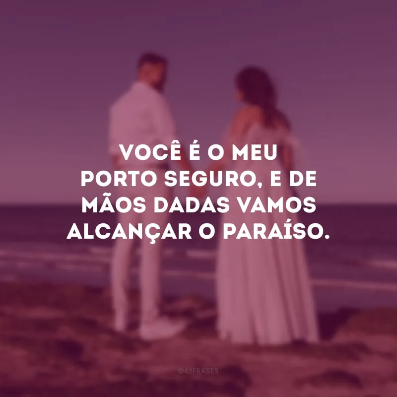 Você é o meu porto seguro, e de mãos dadas vamos alcançar o paraíso.