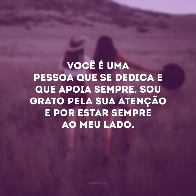 Você é uma pessoa que se dedica e que apoia sempre. Sou grato pela sua atenção e por estar sempre ao meu lado.