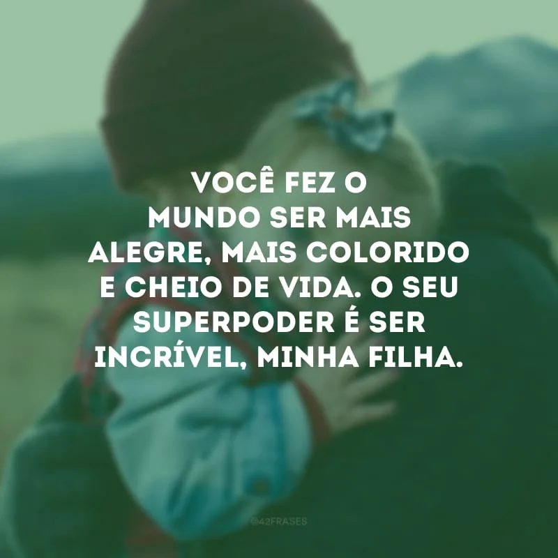 Você fez o mundo ser mais alegre, mais colorido e cheio de vida. O seu superpoder é ser incrível, minha filha.