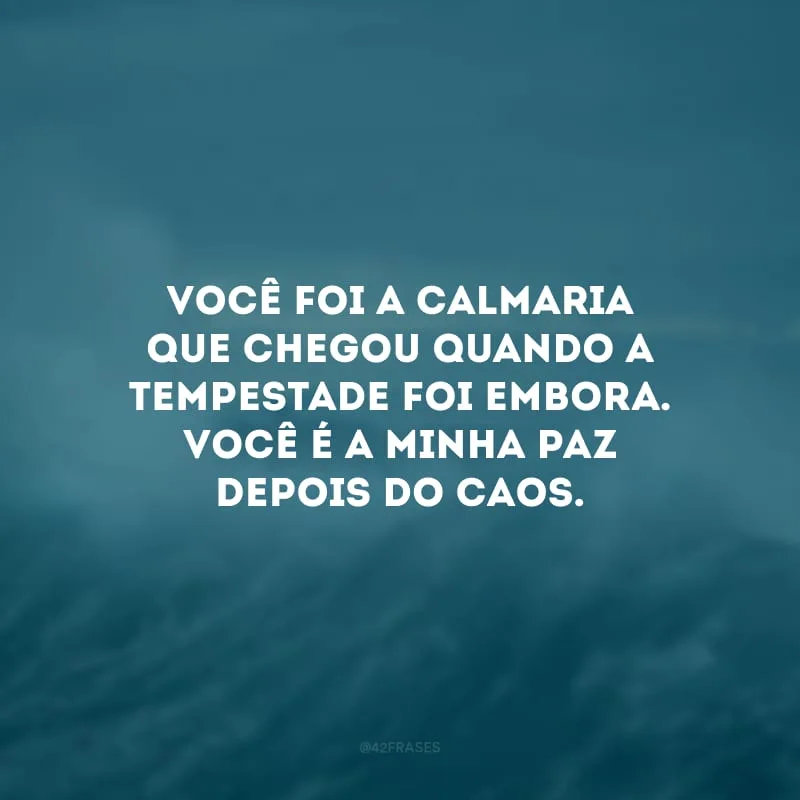 Você foi a calmaria que chegou quando a tempestade foi embora. Você é a minha paz depois do caos.