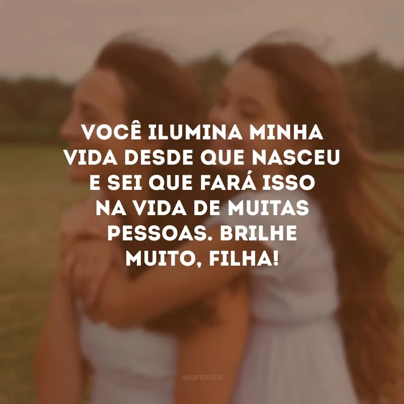 Você ilumina minha vida desde que nasceu e sei que fará isso na vida de muitas pessoas. Brilhe muito, filha!