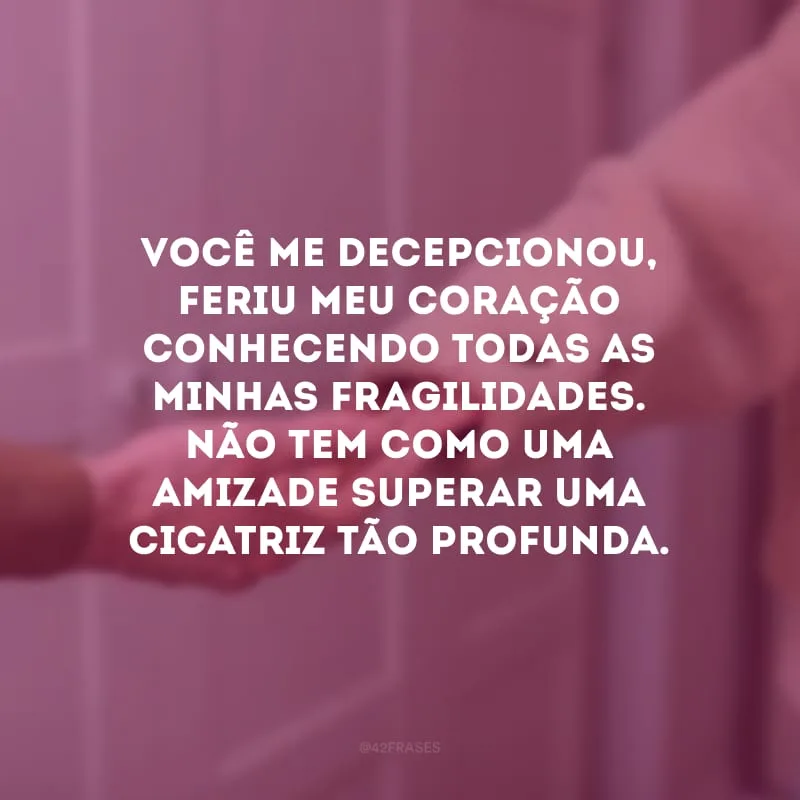 Você me decepcionou, feriu meu coração conhecendo todas as minhas fragilidades. Não tem como uma amizade superar uma cicatriz tão profunda. 