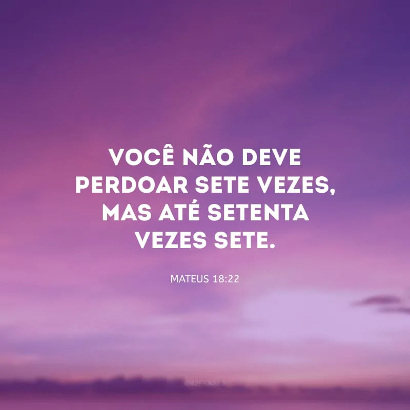 Você não deve perdoar sete vezes, mas até setenta vezes sete.